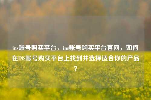 ins账号购买平台，ins账号购买平台官网，如何在INS账号购买平台上找到并选择适合你的产品？  第1张